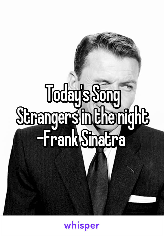 Today's Song
Strangers in the night
-Frank Sinatra 