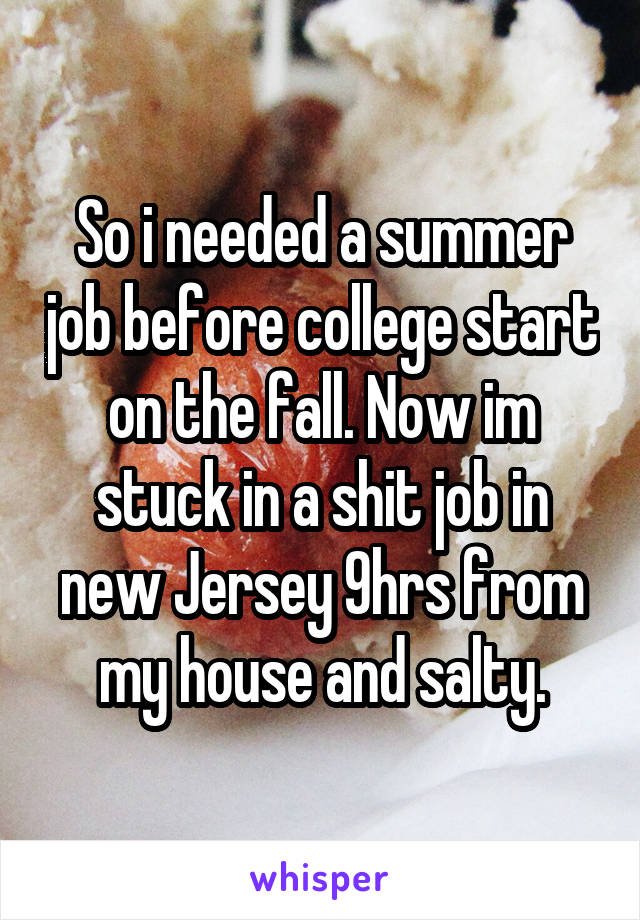 So i needed a summer job before college start on the fall. Now im stuck in a shit job in new Jersey 9hrs from my house and salty.