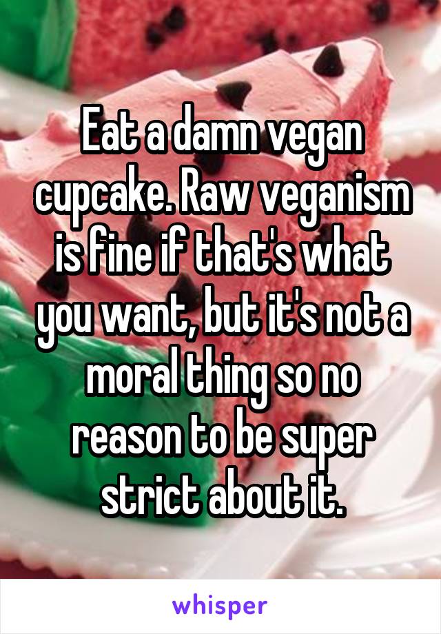 Eat a damn vegan cupcake. Raw veganism is fine if that's what you want, but it's not a moral thing so no reason to be super strict about it.