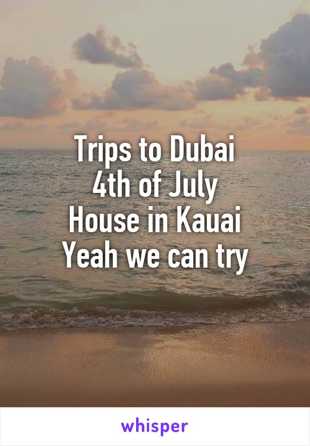 Trips to Dubai
4th of July
House in Kauai
Yeah we can try
