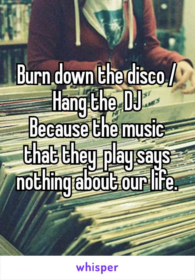 Burn down the disco / Hang the  DJ
Because the music that they​  play says nothing about our life.