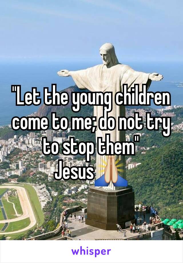 "Let the young children come to me; do not try to stop them"
Jesus🙏