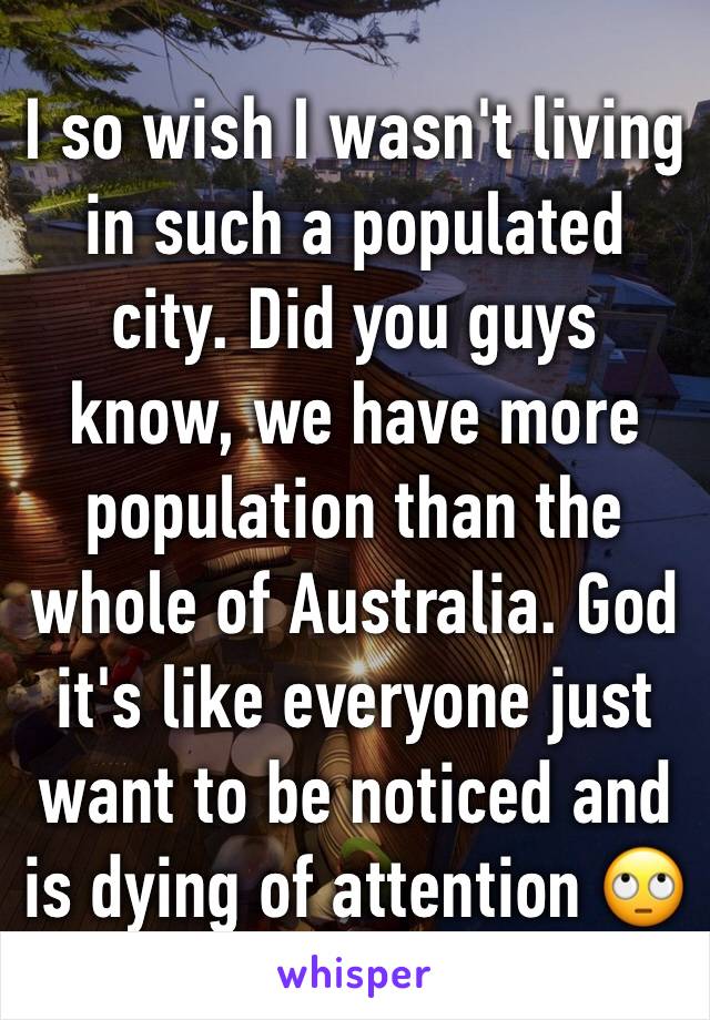 I so wish I wasn't living in such a populated city. Did you guys know, we have more population than the whole of Australia. God it's like everyone just want to be noticed and is dying of attention 🙄