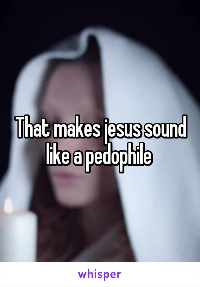 That makes jesus sound like a pedophile 