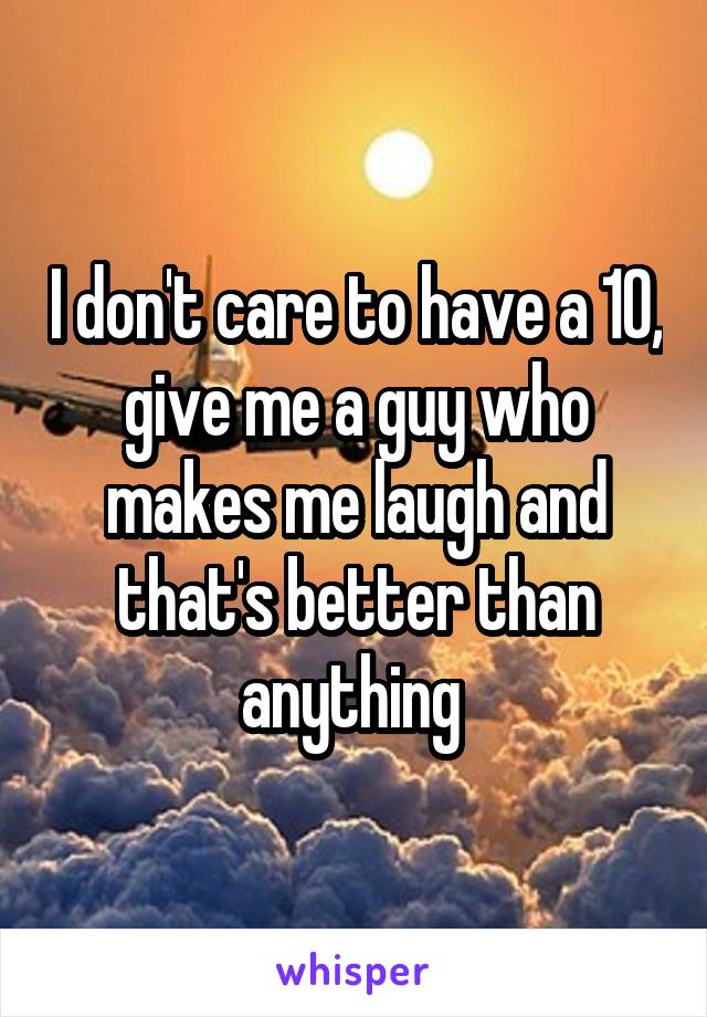 I don't care to have a 10, give me a guy who makes me laugh and that's better than anything 