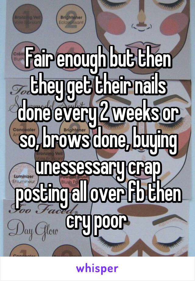 Fair enough but then they get their nails done every 2 weeks or so, brows done, buying unessessary crap posting all over fb then cry poor 