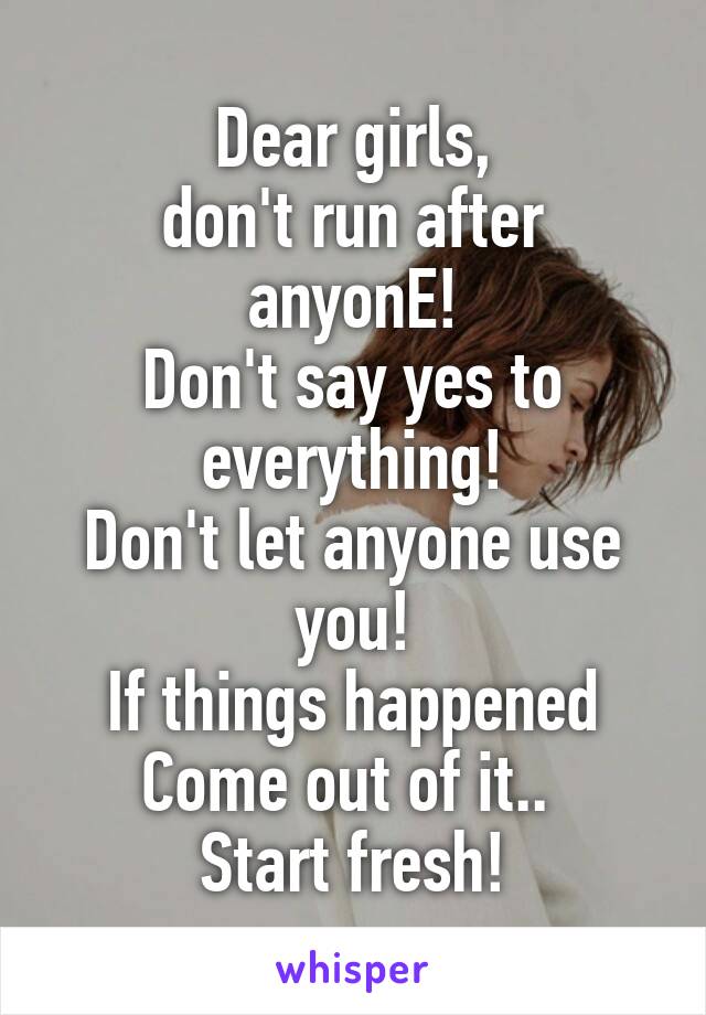 Dear girls,
don't run after anyonE!
Don't say yes to everything!
Don't let anyone use you!
If things happened
Come out of it.. 
Start fresh!