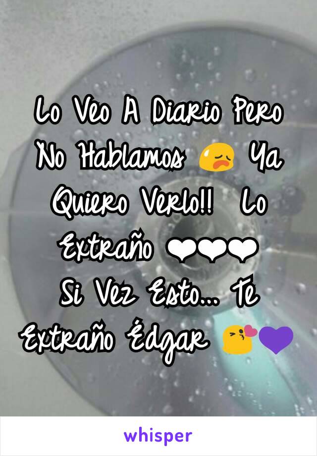 Lo Veo A Diario Pero No Hablamos 😥 Ya Quiero Verlo!!  Lo Extraño ❤❤❤
Si Vez Esto... Te Extraño Édgar 😘💜