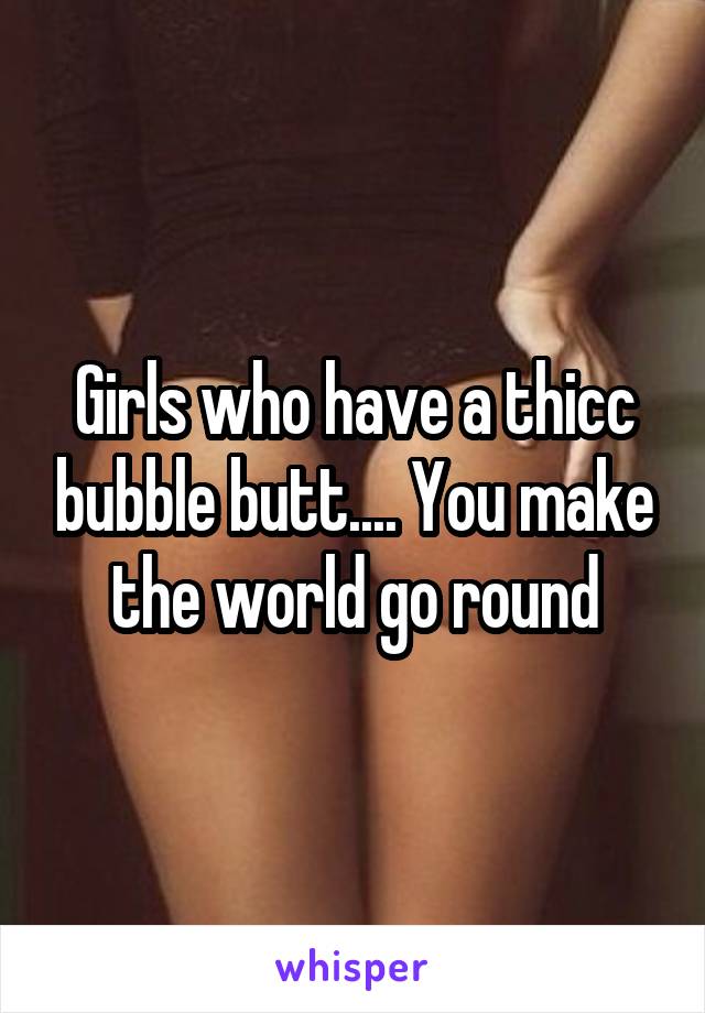 Girls who have a thicc bubble butt.... You make the world go round