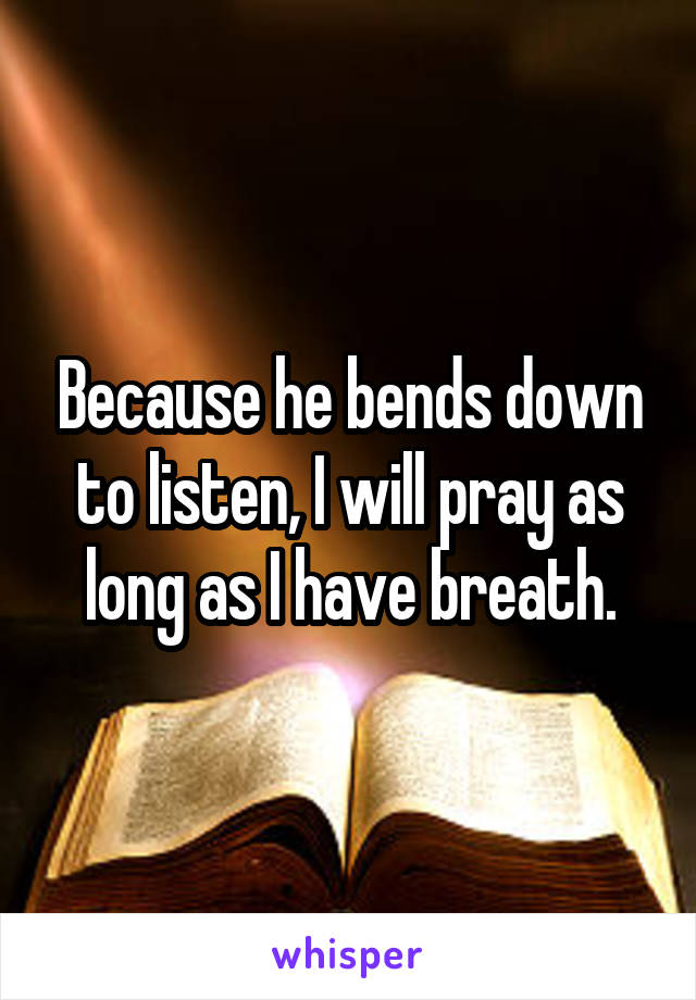 Because he bends down to listen, I will pray as long as I have breath.