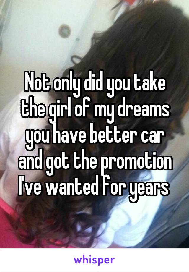 Not only did you take the girl of my dreams you have better car and got the promotion I've wanted for years 