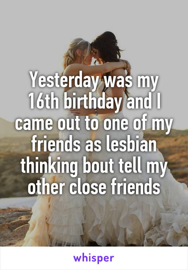 Yesterday was my 16th birthday and I came out to one of my friends as lesbian thinking bout tell my other close friends