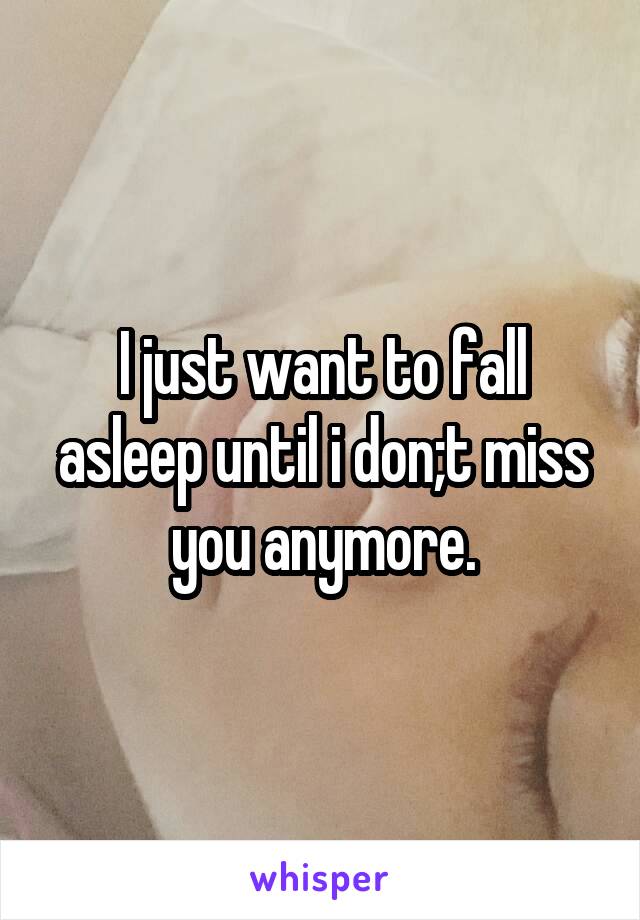 I just want to fall asleep until i don;t miss you anymore.