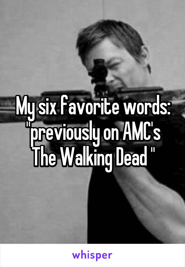 My six favorite words:
"previously on AMC's The Walking Dead "