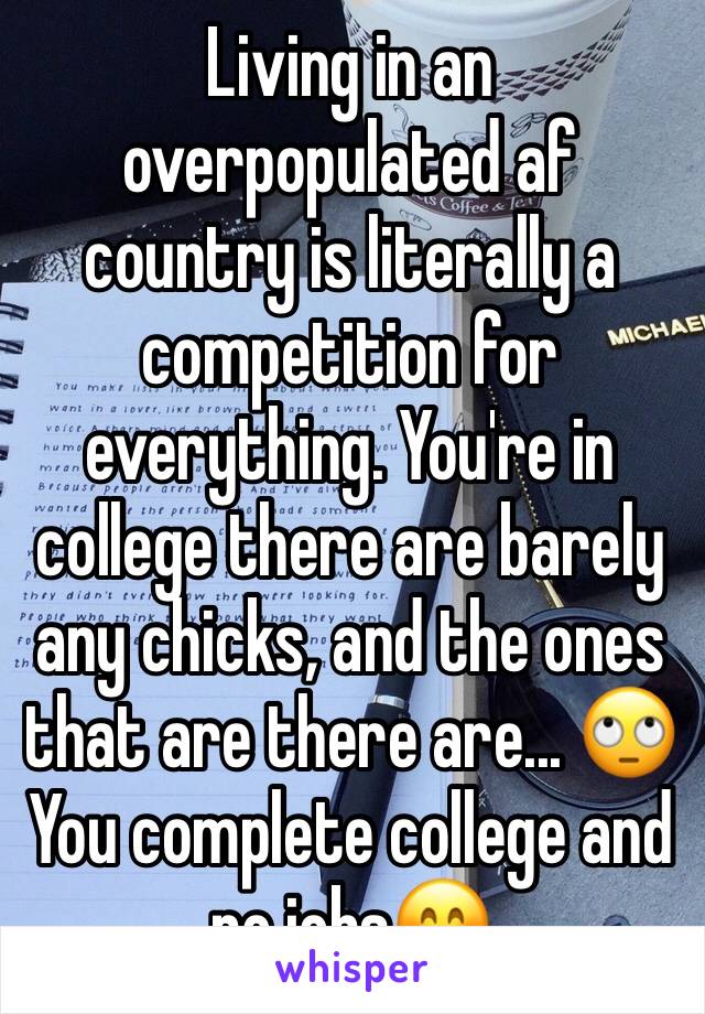 Living in an overpopulated af country is literally a competition for everything. You're in college there are barely any chicks, and the ones that are there are... 🙄
You complete college and no jobs😊