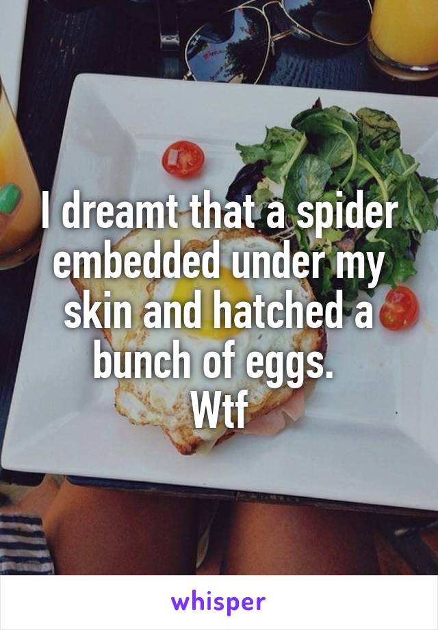 I dreamt that a spider embedded under my skin and hatched a bunch of eggs. 
Wtf