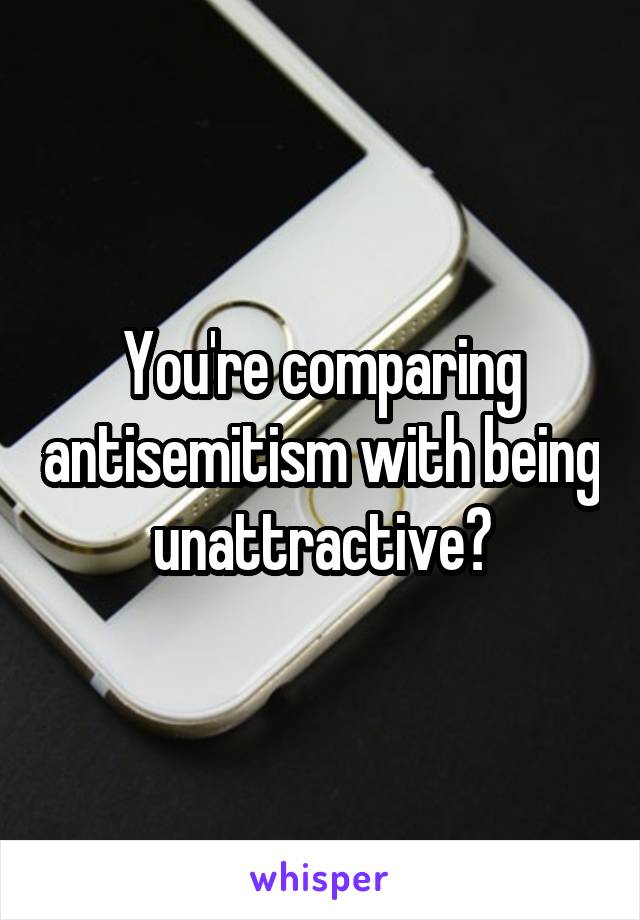 You're comparing antisemitism with being unattractive?