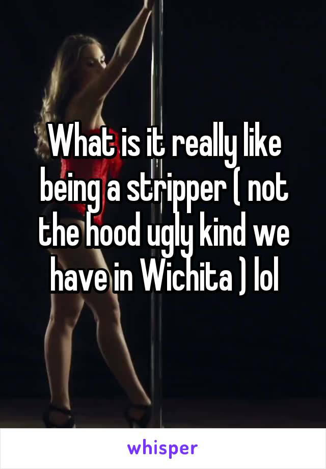 
What is it really like being a stripper ( not the hood ugly kind we have in Wichita ) lol
