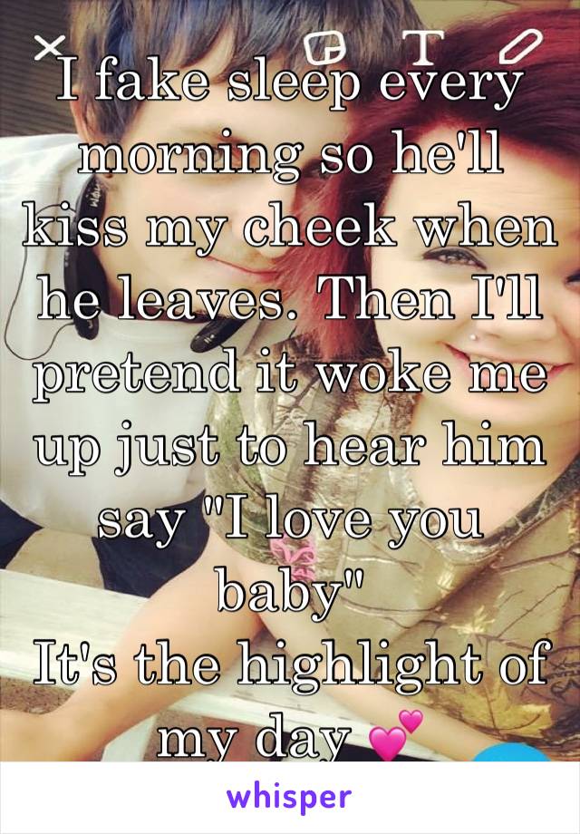 I fake sleep every morning so he'll kiss my cheek when he leaves. Then I'll pretend it woke me up just to hear him say "I love you baby"
It's the highlight of my day 💕