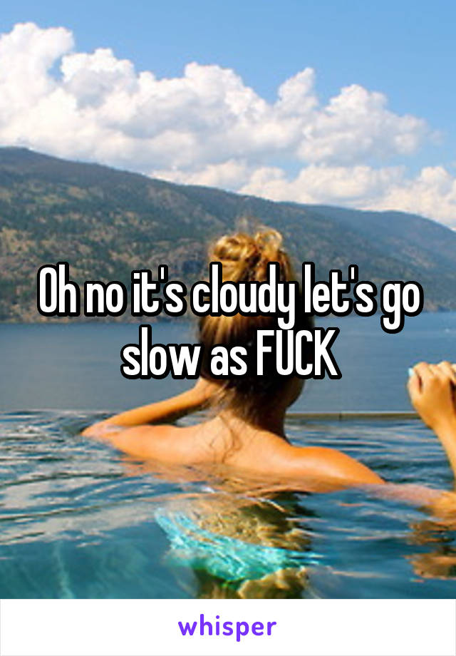 Oh no it's cloudy let's go slow as FUCK