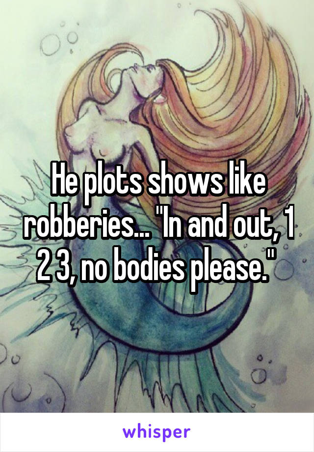 He plots shows like robberies... "In and out, 1 2 3, no bodies please." 