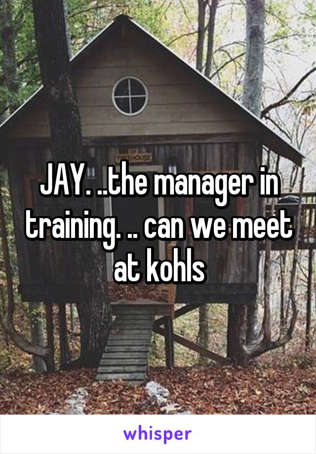 JAY. ..the manager in training. .. can we meet at kohls