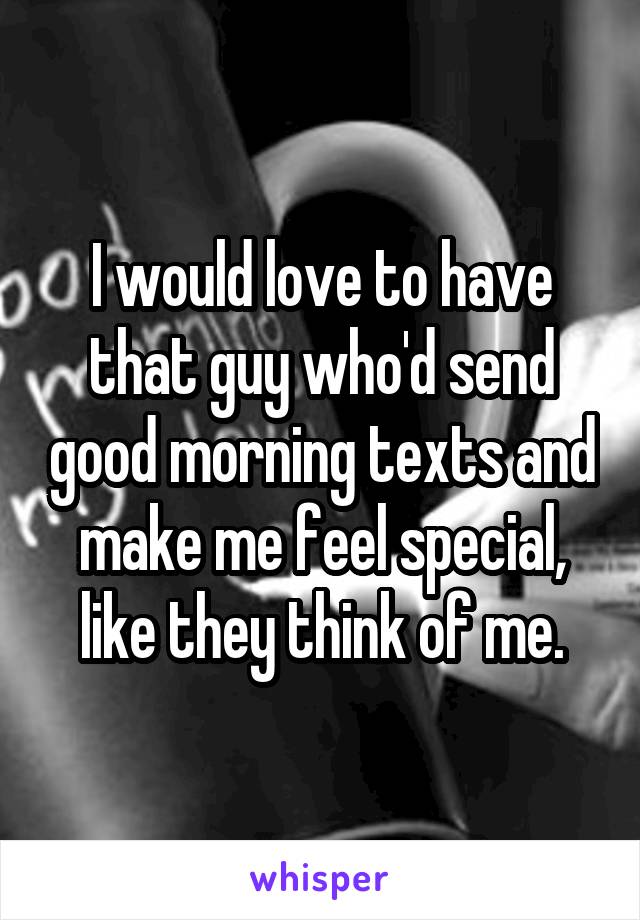 I would love to have that guy who'd send good morning texts and make me feel special, like they think of me.