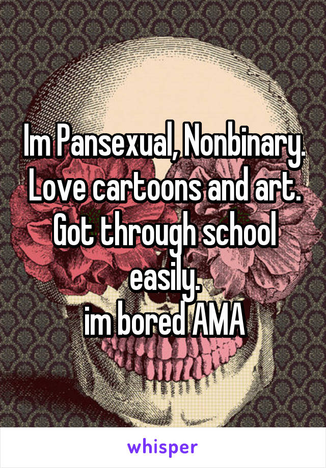 Im Pansexual, Nonbinary. Love cartoons and art. Got through school easily.
im bored AMA