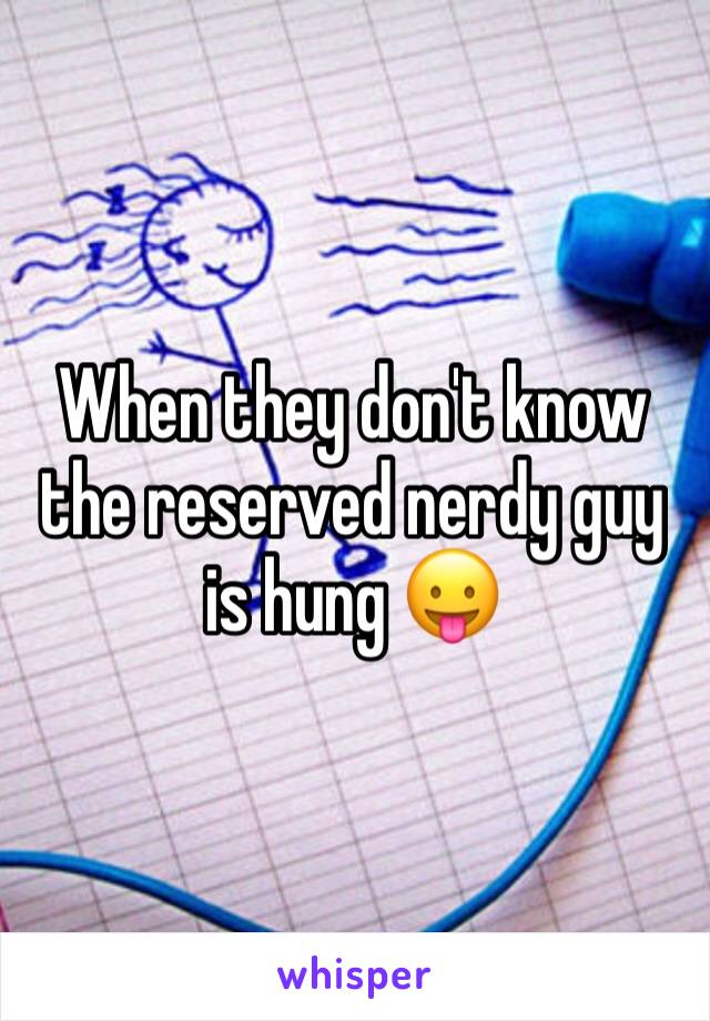 When they don't know the reserved nerdy guy is hung 😛