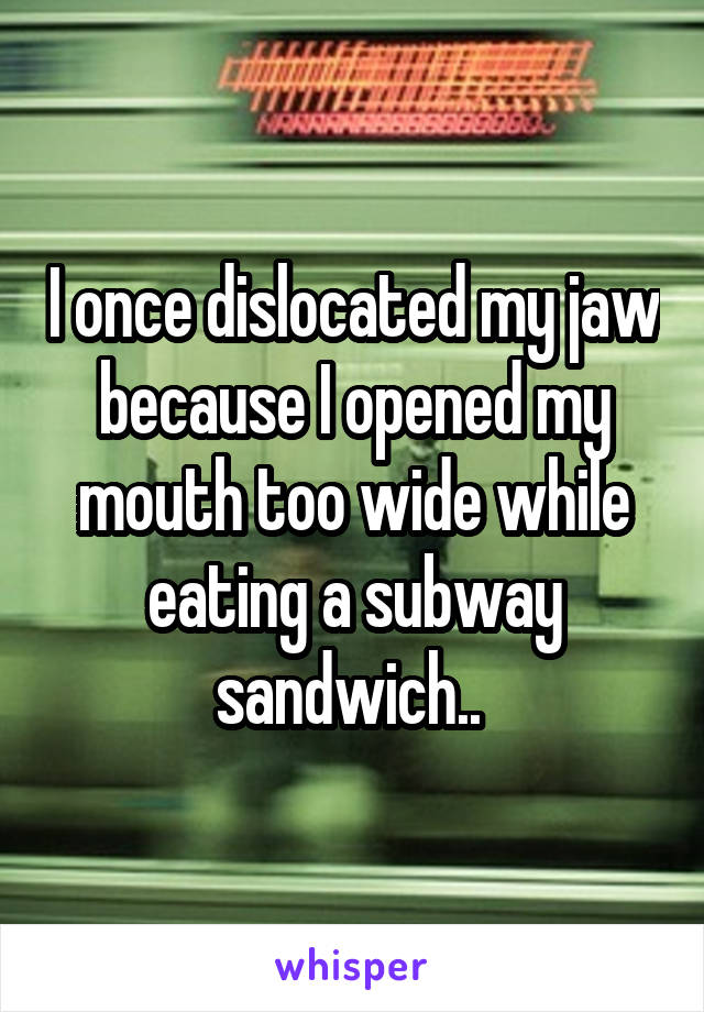 I once dislocated my jaw because I opened my mouth too wide while eating a subway sandwich.. 