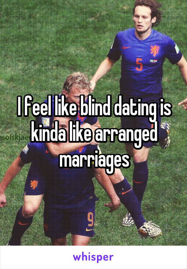 I feel like blind dating is kinda like arranged marriages