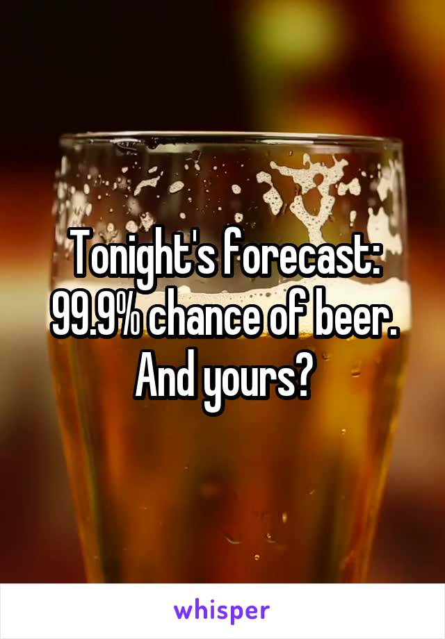 Tonight's forecast:
99.9% chance of beer.
And yours?