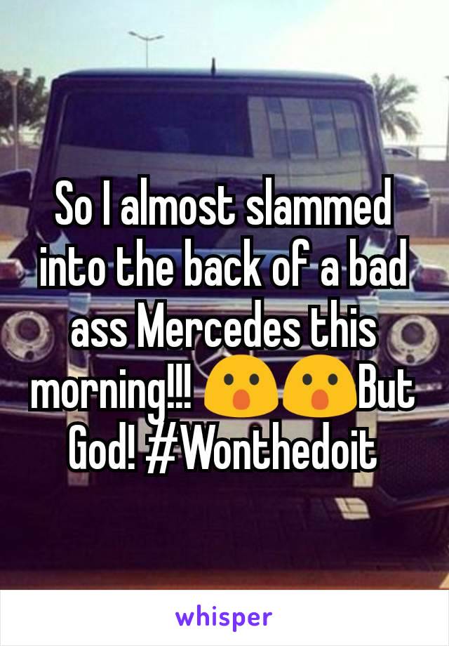 So I almost slammed into the back of a bad ass Mercedes this morning!!! 😮😮But God! #Wonthedoit