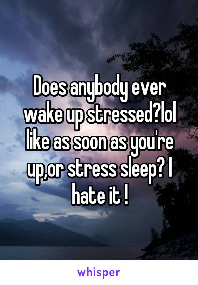 Does anybody ever wake up stressed?lol like as soon as you're up,or stress sleep? I hate it !