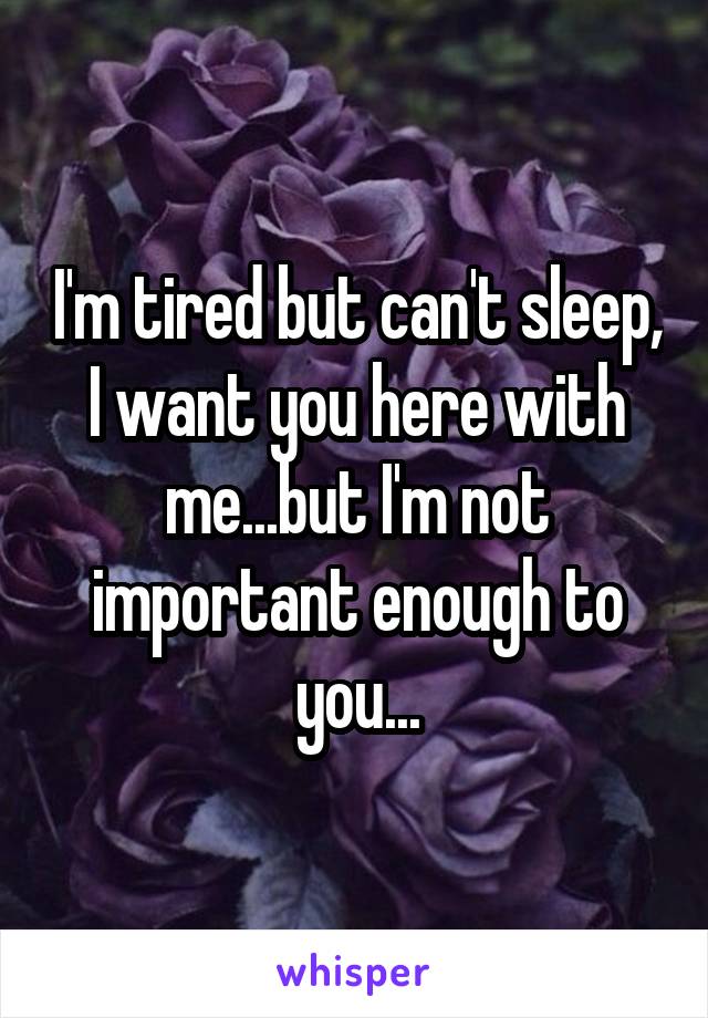 I'm tired but can't sleep, I want you here with me...but I'm not important enough to you...