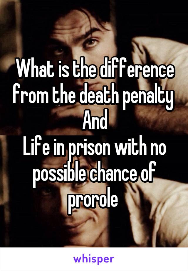 What is the difference from the death penalty 
And
Life in prison with no possible chance of prorole 