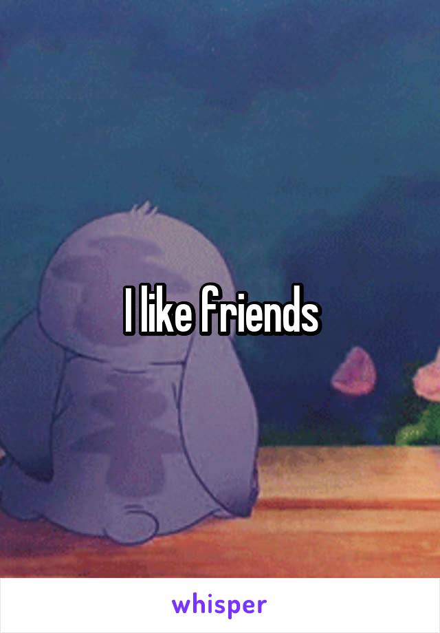 I like friends