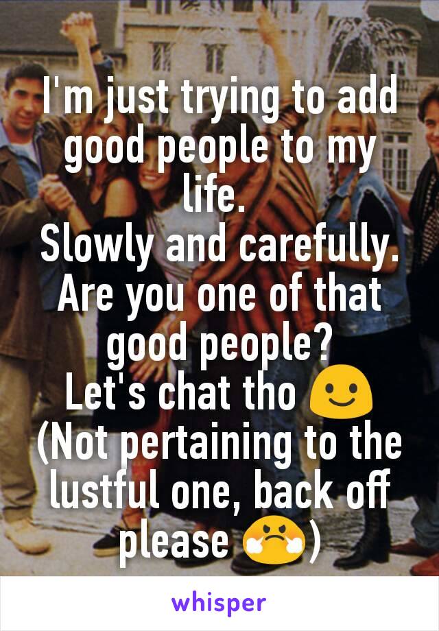 I'm just trying to add good people to my life. 
Slowly and carefully.
Are you one of that good people?
Let's chat tho 😃
(Not pertaining to the lustful one, back off please 😤)