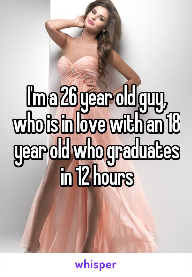 I'm a 26 year old guy, who is in love with an 18 year old who graduates in 12 hours