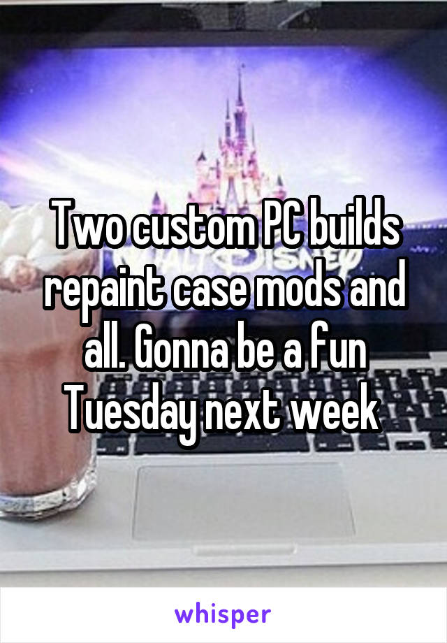 Two custom PC builds repaint case mods and all. Gonna be a fun Tuesday next week 