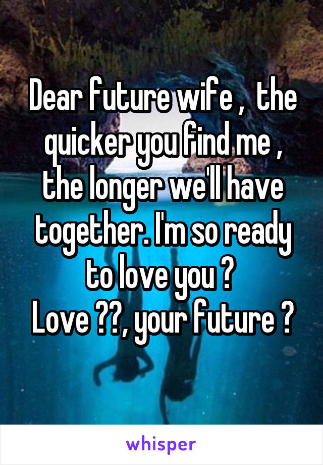 Dear future wife ,  the quicker you find me , the longer we'll have together. I'm so ready to love you 😘 
Love ❤️, your future 👰 