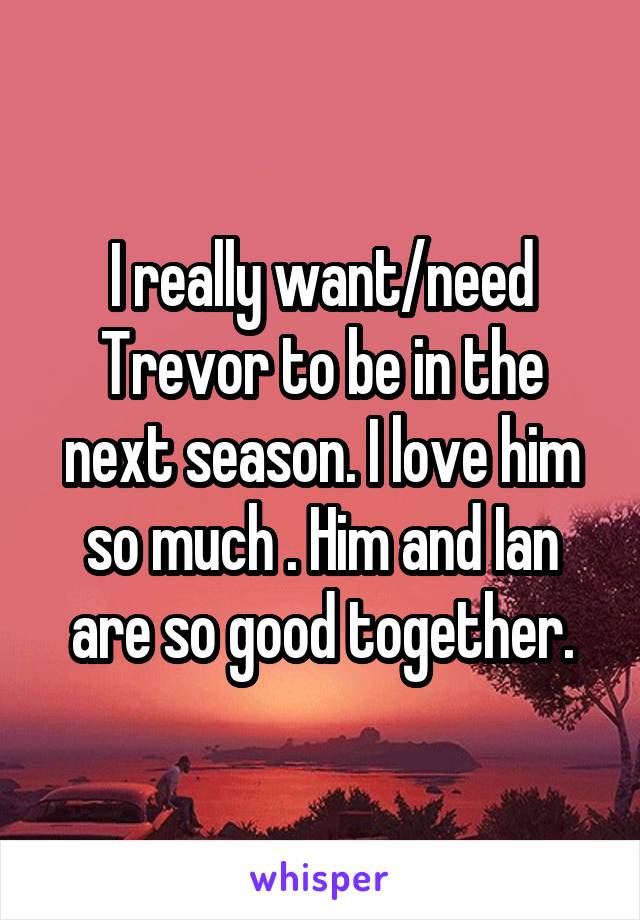 I really want/need Trevor to be in the next season. I love him so much . Him and Ian are so good together.