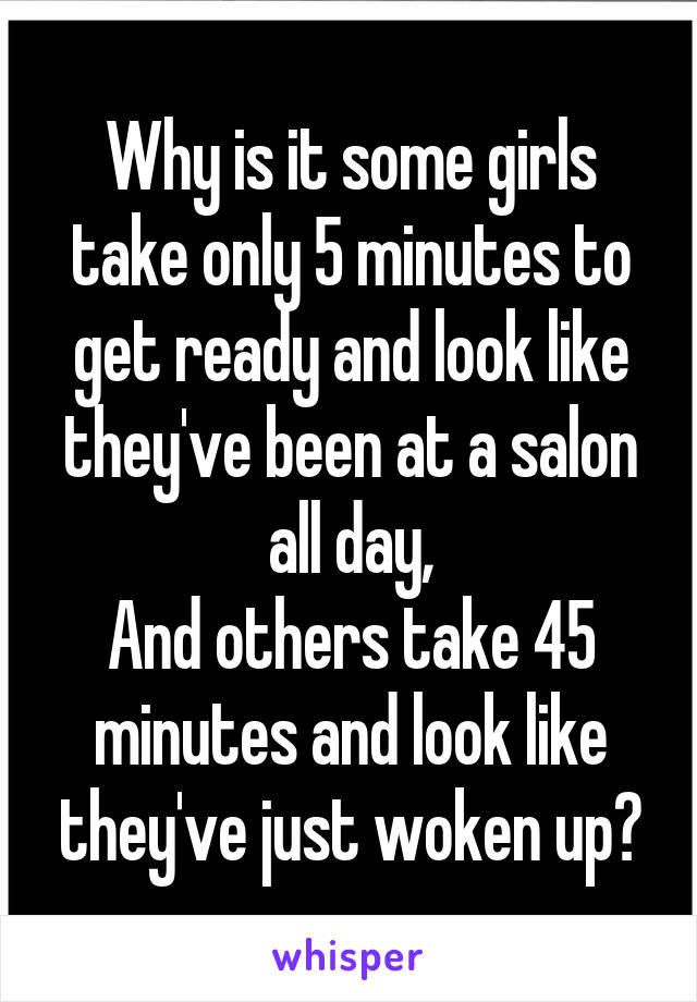 Why is it some girls take only 5 minutes to get ready and look like they've been at a salon all day,
And others take 45 minutes and look like they've just woken up?