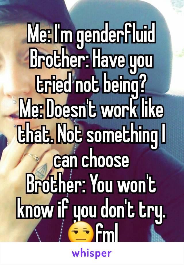 Me: I'm genderfluid
Brother: Have you tried not being?
Me: Doesn't work like that. Not something I can choose
Brother: You won't know if you don't try.
😒fml