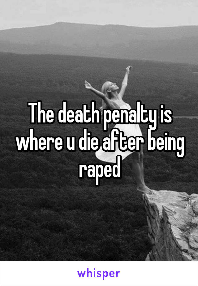 The death penalty is where u die after being raped