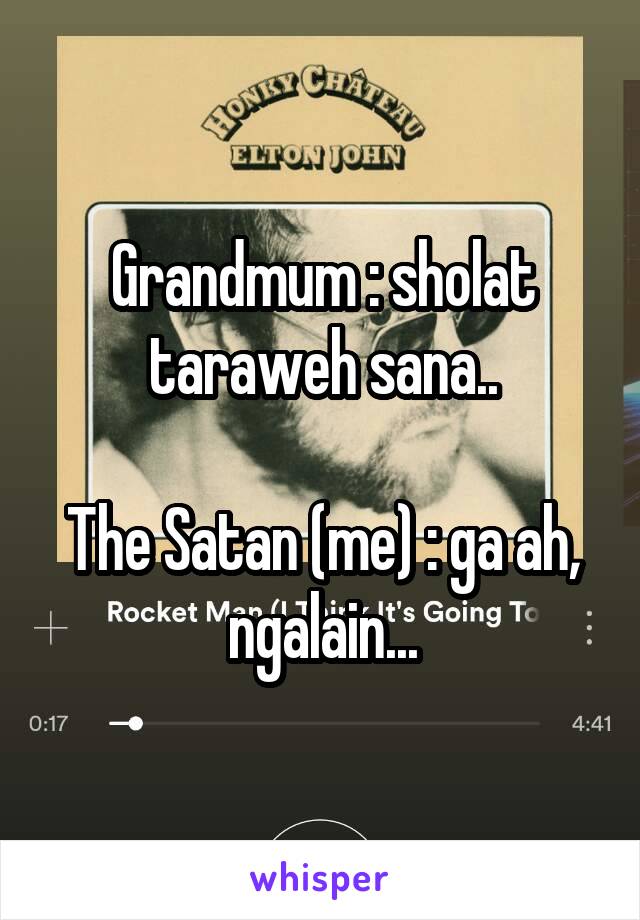 Grandmum : sholat taraweh sana..

The Satan (me) : ga ah, ngalain...