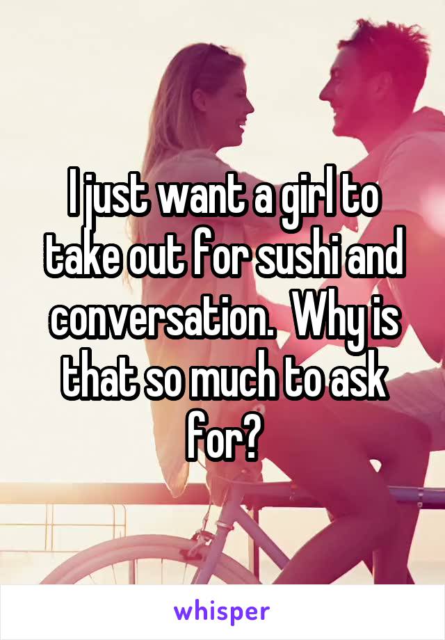 I just want a girl to take out for sushi and conversation.  Why is that so much to ask for?