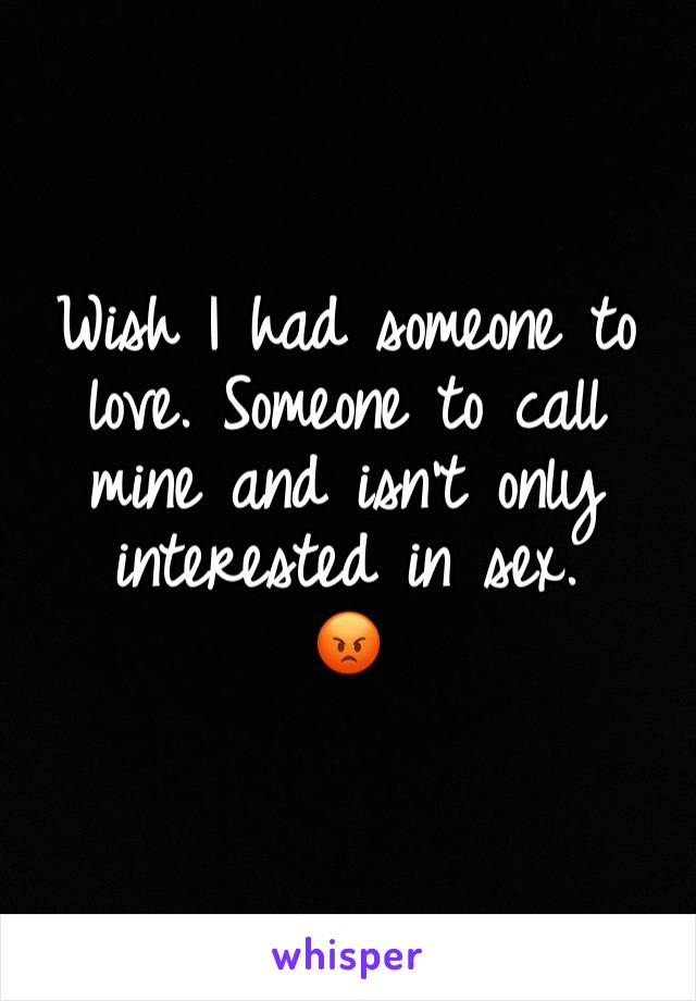 Wish I had someone to love. Someone to call mine and isn't only interested in sex.
😡