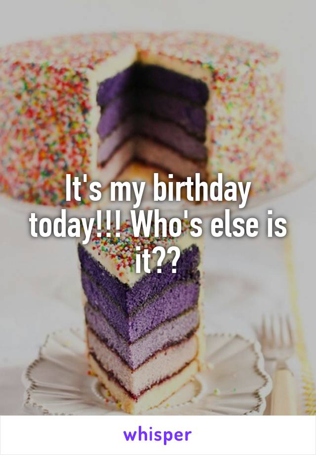 It's my birthday today!!! Who's else is it??