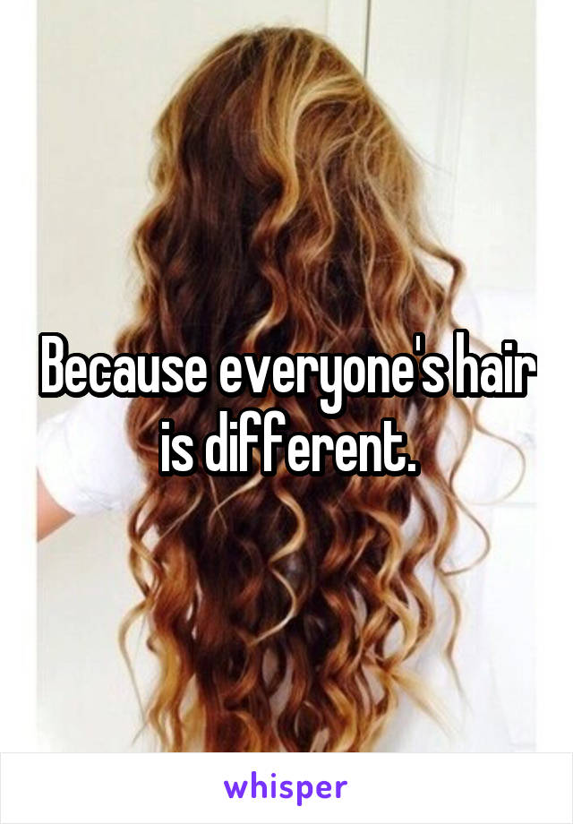 Because everyone's hair is different.